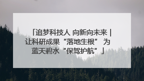 追梦科技人 向新向未来｜让科研成果“落地生根” 为蓝天碧水“保驾护航”