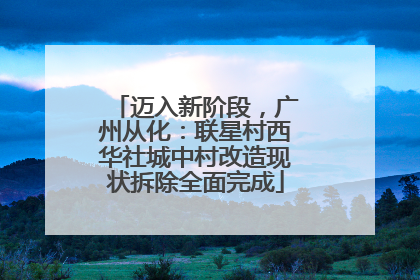 迈入新阶段，广州从化：联星村西华社城中村改造现状拆除全面完成