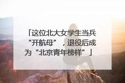 这位北大女学生当兵“开航母”，退役后成为“北京青年榜样”