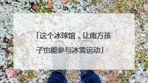 这个冰球馆，让南方孩子也能参与冰雪运动