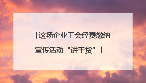 这场企业工会经费缴纳宣传活动“讲干货”