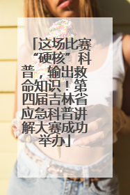 这场比赛“硬核”科普，输出救命知识！第四届吉林省应急科普讲解大赛成功举办