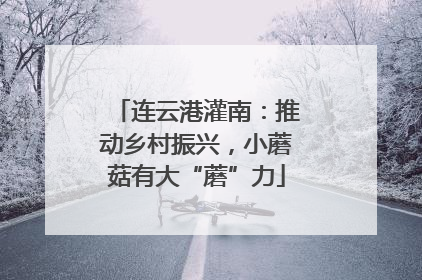 连云港灌南：推动乡村振兴，小蘑菇有大“蘑”力