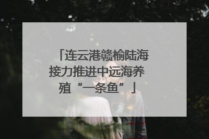 连云港赣榆陆海接力推进中远海养殖“一条鱼”