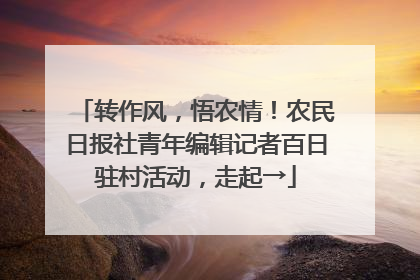 转作风，悟农情！农民日报社青年编辑记者百日驻村活动，走起→