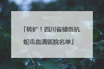 转扩！四川省储备抗蛇毒血清医院名单