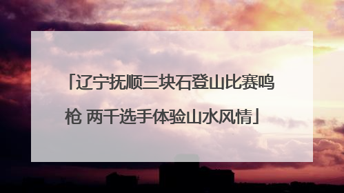辽宁抚顺三块石登山比赛鸣枪 两千选手体验山水风情