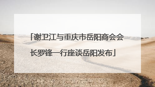 谢卫江与重庆市岳阳商会会长罗锋一行座谈岳阳发布