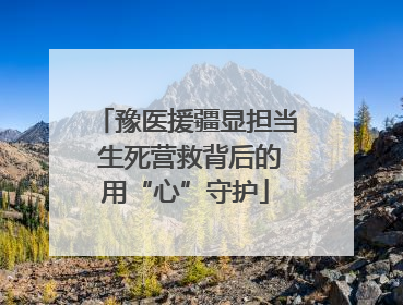 豫医援疆显担当 生死营救背后的用“心”守护