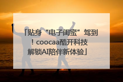 贴身“电子闺蜜”驾到！coocaa酷开科技解锁AI陪伴新体验