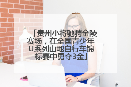 贵州小将驰骋金陵赛场，在全国青少年U系列山地自行车锦标赛中勇夺3金