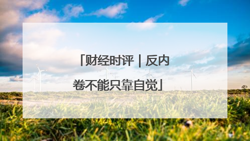 财经时评｜反内卷不能只靠自觉