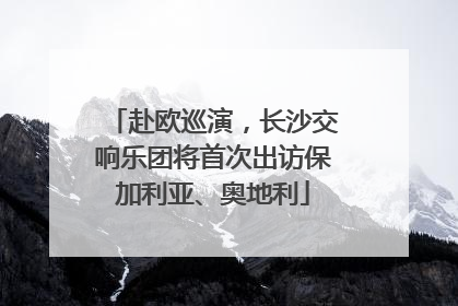 赴欧巡演，长沙交响乐团将首次出访保加利亚、奥地利