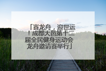 赛龙舟，迎世运！成都大邑第十二届全民健身运动会龙舟邀请赛举行