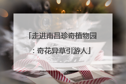 走进南昌珍奇植物园：奇花异草引游人
