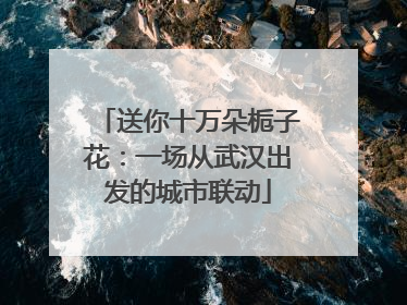 送你十万朵栀子花：一场从武汉出发的城市联动