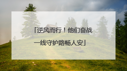 逆风而行！他们奋战一线守护路畅人安