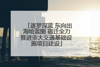 逐梦深蓝 东向出海绘蓝图 宿迁全力推进重大交通基础设施项目建设