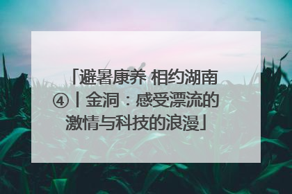 避暑康养 相约湖南④丨金洞：感受漂流的激情与科技的浪漫