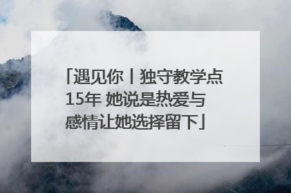 遇见你丨独守教学点15年 她说是热爱与感情让她选择留下