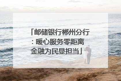 邮储银行郴州分行：暖心服务零距离 金融为民显担当