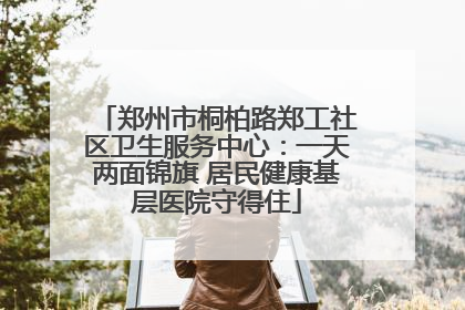郑州市桐柏路郑工社区卫生服务中心：一天两面锦旗 居民健康基层医院守得住