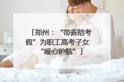 郑州：“带薪陪考假”为职工高考子女“暖心护航”