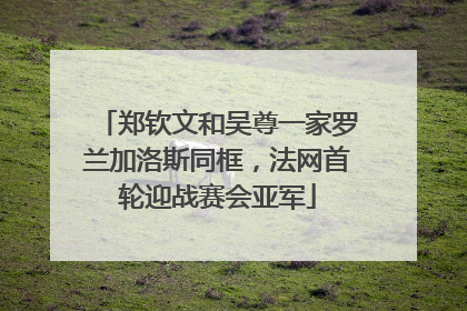 郑钦文和吴尊一家罗兰加洛斯同框，法网首轮迎战赛会亚军