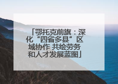 鄂托克前旗：深化“四省多县”区域协作 共绘劳务和人才发展蓝图
