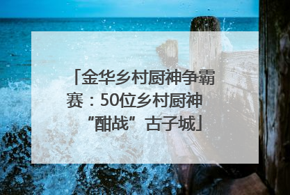 金华乡村厨神争霸赛：50位乡村厨神“酣战”古子城
