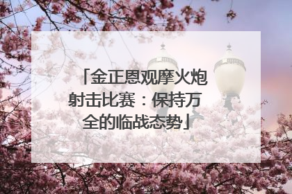金正恩观摩火炮射击比赛：保持万全的临战态势
