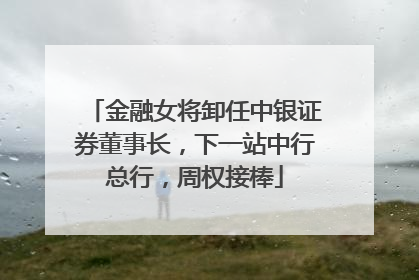 金融女将卸任中银证券董事长，下一站中行总行，周权接棒