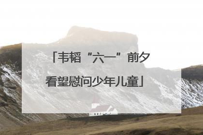 韦韬“六一”前夕看望慰问少年儿童
