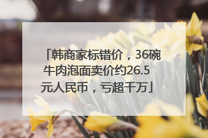 韩商家标错价，36碗牛肉泡面卖价约26.5元人民币，亏超千万