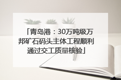 青岛港：30万吨级万邦矿石码头主体工程顺利通过交工质量核验