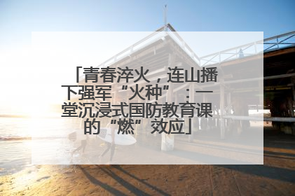 青春淬火，连山播下强军“火种”：一堂沉浸式国防教育课的“燃”效应