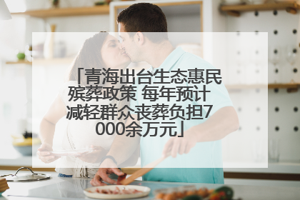 青海出台生态惠民殡葬政策 每年预计减轻群众丧葬负担7000余万元