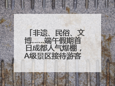 非遗、民俗、文博……端午假期首日成都人气爆棚，A级景区接待游客超113万人次