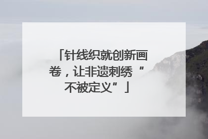 针线织就创新画卷，让非遗刺绣“不被定义”