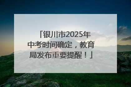 银川市2025年中考时间确定，教育局发布重要提醒！