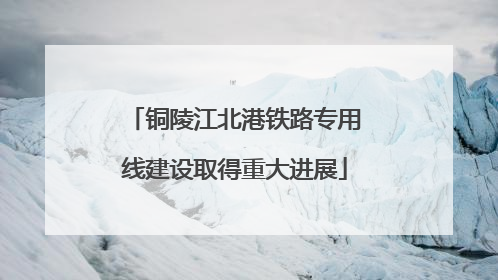 铜陵江北港铁路专用线建设取得重大进展