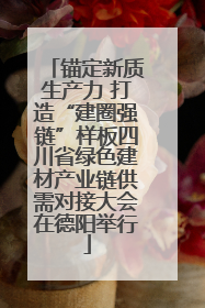 锚定新质生产力 打造“建圈强链”样板四川省绿色建材产业链供需对接大会在德阳举行