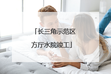 长三角示范区方厅水院竣工