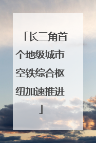 长三角首个地级城市空铁综合枢纽加速推进