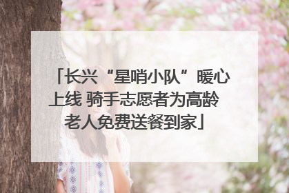 长兴“星哨小队”暖心上线 骑手志愿者为高龄老人免费送餐到家