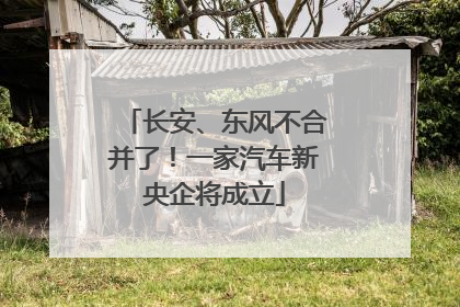 长安、东风不合并了！一家汽车新央企将成立