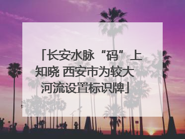 长安水脉“码”上知晓 西安市为较大河流设置标识牌