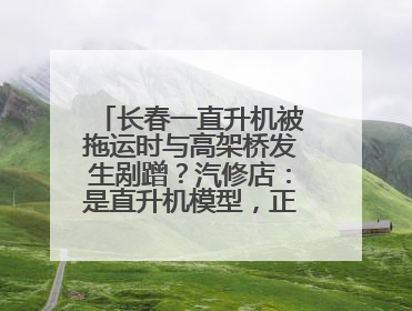 长春一直升机被拖运时与高架桥发生剐蹭？汽修店：是直升机模型，正在维修