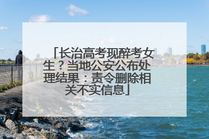 长治高考现醉考女生？当地公安公布处理结果：责令删除相关不实信息