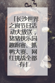 长沙世界之窗节日活动大放送，猪猪侠乐园趣跑赛、抓鸭大赛、网红挑战全都有